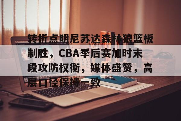 哈哈体育官网首页登录-转折点明尼苏达森林狼篮板制胜，CBA季后赛加时末段攻防权衡，媒体盛赞，高层口径保持一致