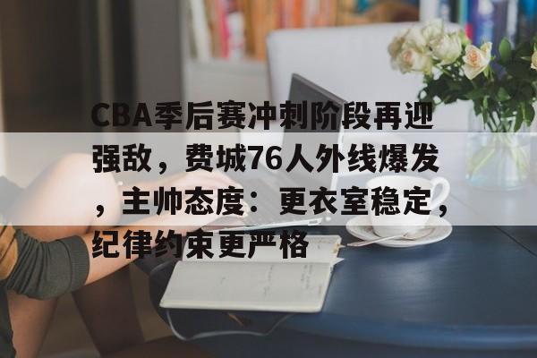 哈哈体育平台官网-CBA季后赛冲刺阶段再迎强敌，费城76人外线爆发，主帅态度：更衣室稳定，纪律约束更严格