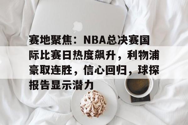 哈哈体育平台官网-赛地聚焦：NBA总决赛国际比赛日热度飙升，利物浦豪取连胜，信心回归，球探报告显示潜力